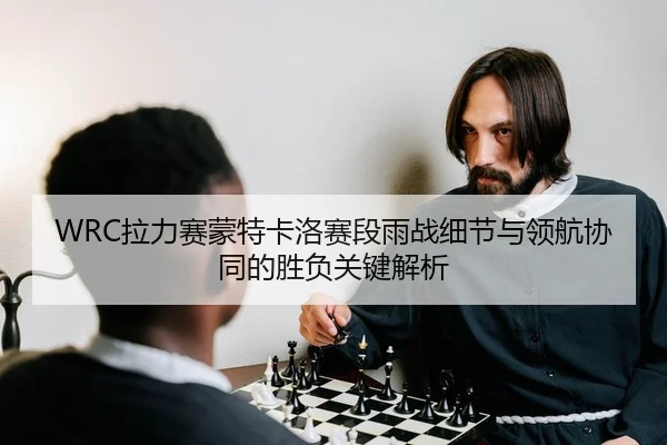 WRC拉力赛蒙特卡洛赛段雨战细节与领航协同的胜负关键解析